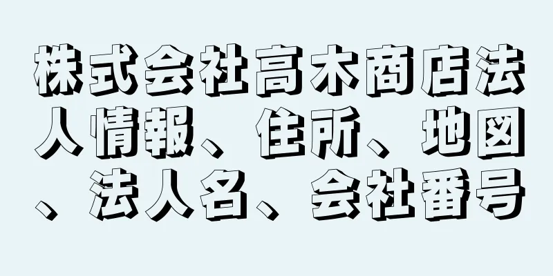 株式会社高木商店法人情報、住所、地図、法人名、会社番号