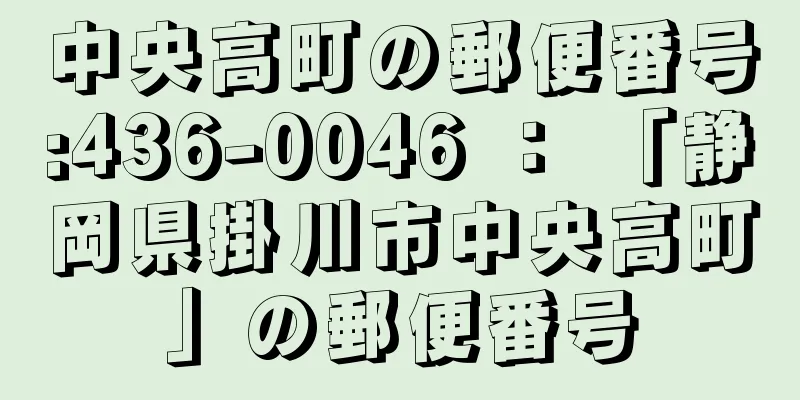 中央高町の郵便番号:436-0046 ： 「静岡県掛川市中央高町」の郵便番号