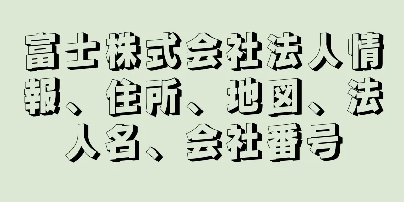 富士株式会社法人情報、住所、地図、法人名、会社番号