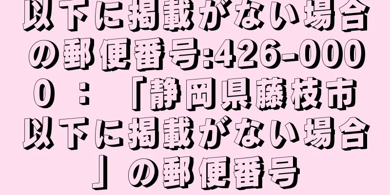 以下に掲載がない場合の郵便番号:426-0000 ： 「静岡県藤枝市以下に掲載がない場合」の郵便番号