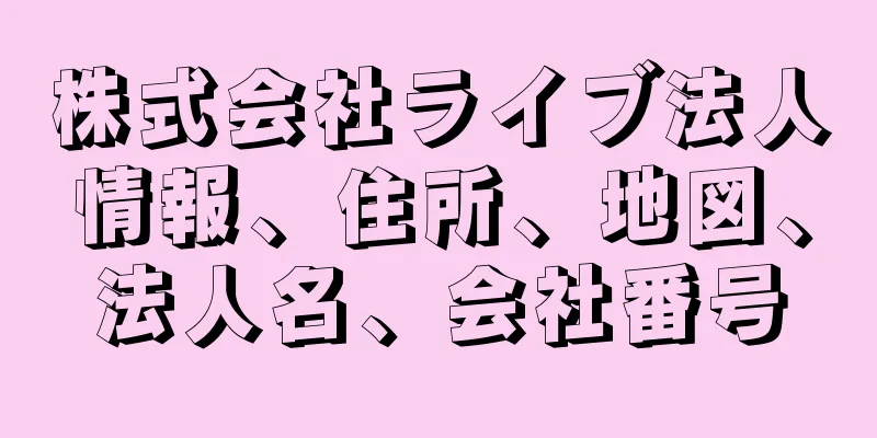 株式会社ライブ法人情報、住所、地図、法人名、会社番号
