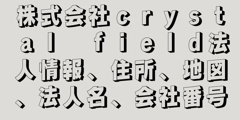 株式会社ｃｒｙｓｔａｌ　ｆｉｅｌｄ法人情報、住所、地図、法人名、会社番号