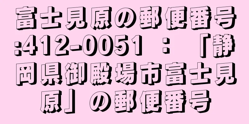 富士見原の郵便番号:412-0051 ： 「静岡県御殿場市富士見原」の郵便番号