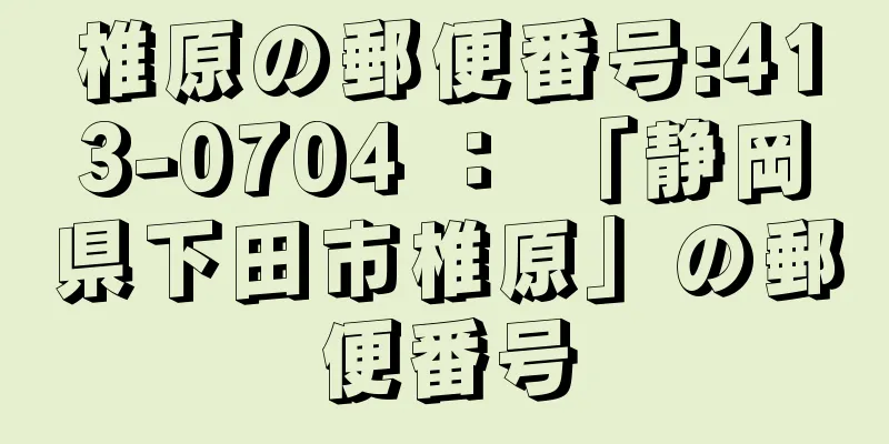 椎原の郵便番号:413-0704 ： 「静岡県下田市椎原」の郵便番号