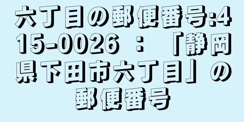 六丁目の郵便番号:415-0026 ： 「静岡県下田市六丁目」の郵便番号