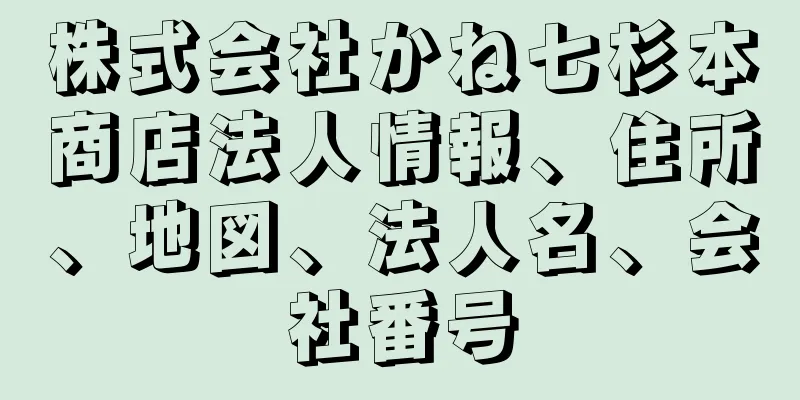 株式会社かね七杉本商店法人情報、住所、地図、法人名、会社番号