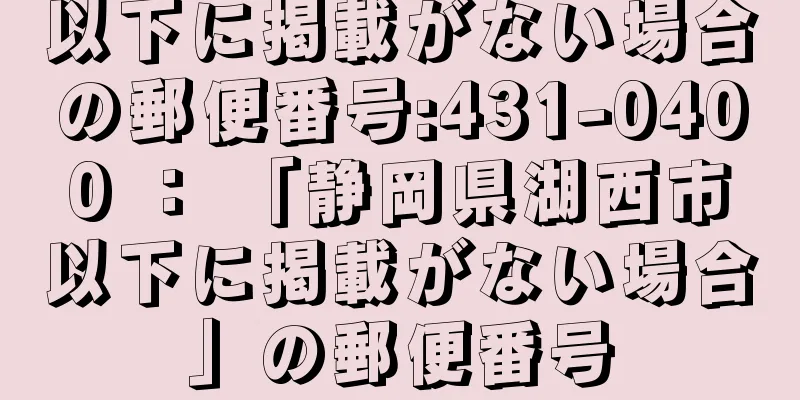 以下に掲載がない場合の郵便番号:431-0400 ： 「静岡県湖西市以下に掲載がない場合」の郵便番号