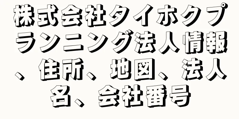 株式会社タイホクプランニング法人情報、住所、地図、法人名、会社番号