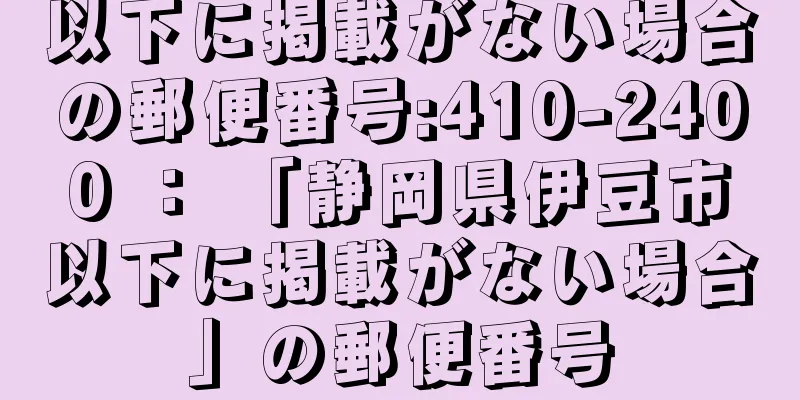 以下に掲載がない場合の郵便番号:410-2400 ： 「静岡県伊豆市以下に掲載がない場合」の郵便番号