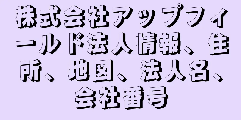 株式会社アップフィールド法人情報、住所、地図、法人名、会社番号