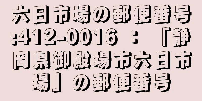 六日市場の郵便番号:412-0016 ： 「静岡県御殿場市六日市場」の郵便番号