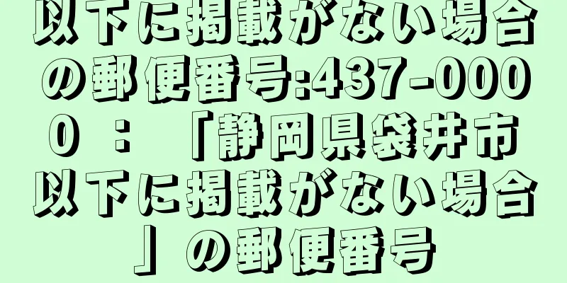 以下に掲載がない場合の郵便番号:437-0000 ： 「静岡県袋井市以下に掲載がない場合」の郵便番号