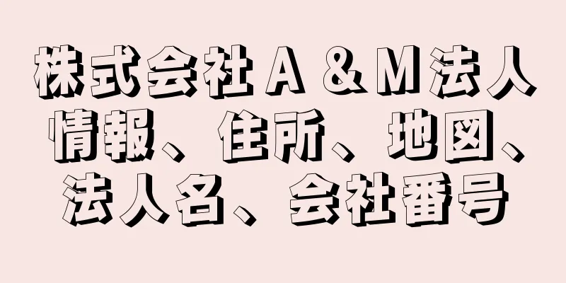 株式会社Ａ＆Ｍ法人情報、住所、地図、法人名、会社番号