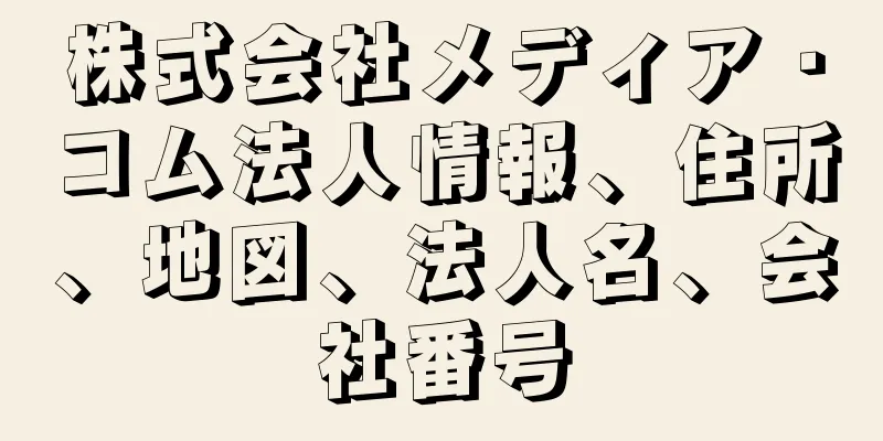 株式会社メディア・コム法人情報、住所、地図、法人名、会社番号