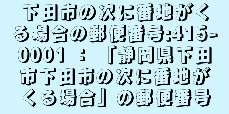 下田市の次に番地がくる場合の郵便番号:415-0001 ： 「静岡県下田市下田市の次に番地がくる場合」の郵便番号