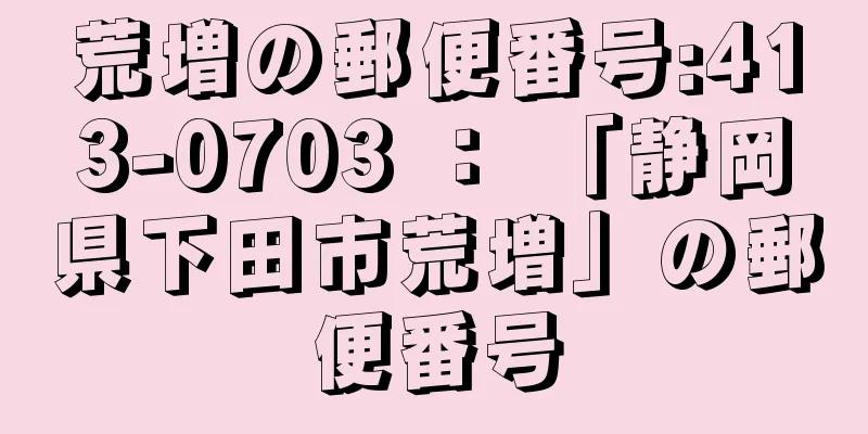 荒増の郵便番号:413-0703 ： 「静岡県下田市荒増」の郵便番号