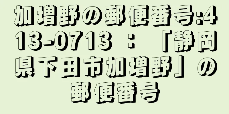 加増野の郵便番号:413-0713 ： 「静岡県下田市加増野」の郵便番号