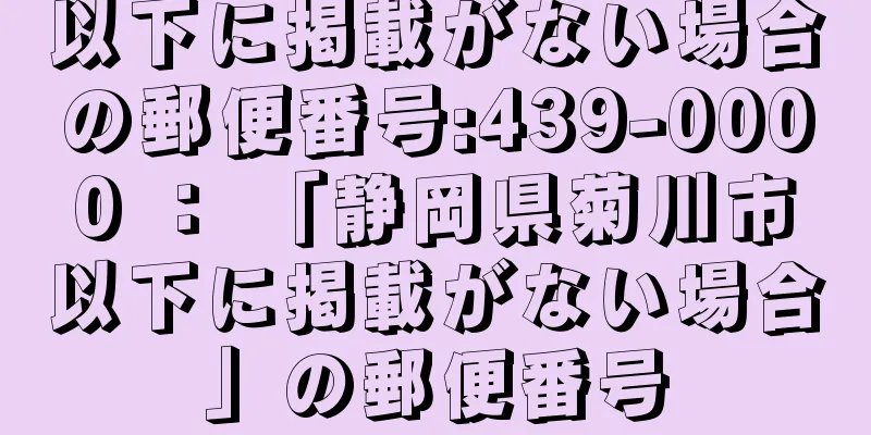 以下に掲載がない場合の郵便番号:439-0000 ： 「静岡県菊川市以下に掲載がない場合」の郵便番号