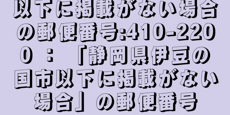 以下に掲載がない場合の郵便番号:410-2200 ： 「静岡県伊豆の国市以下に掲載がない場合」の郵便番号