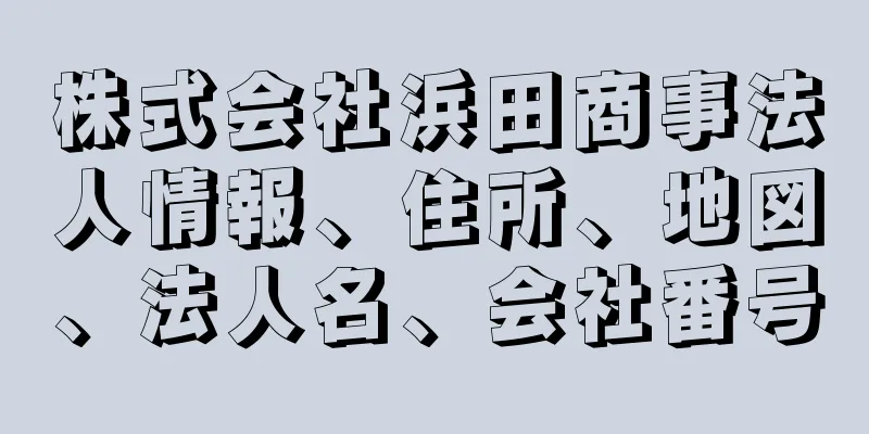 株式会社浜田商事法人情報、住所、地図、法人名、会社番号