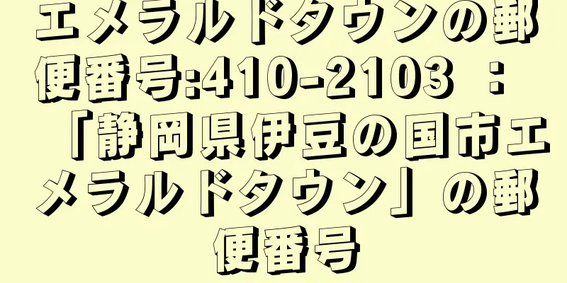 エメラルドタウンの郵便番号:410-2103 ： 「静岡県伊豆の国市エメラルドタウン」の郵便番号