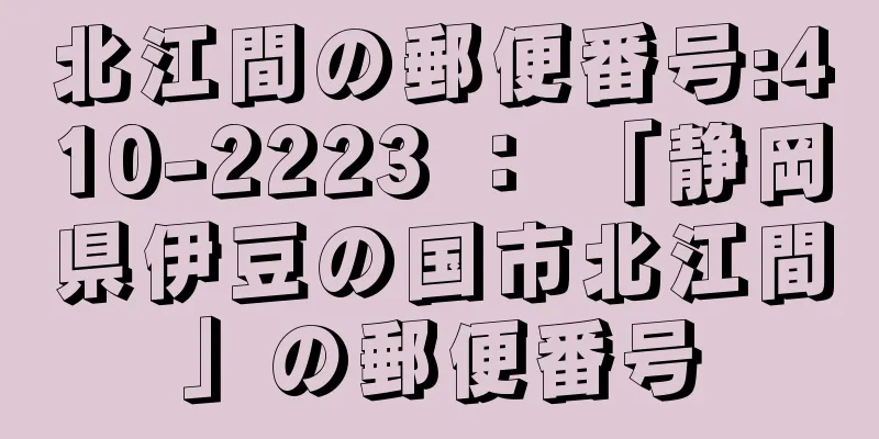 北江間の郵便番号:410-2223 ： 「静岡県伊豆の国市北江間」の郵便番号