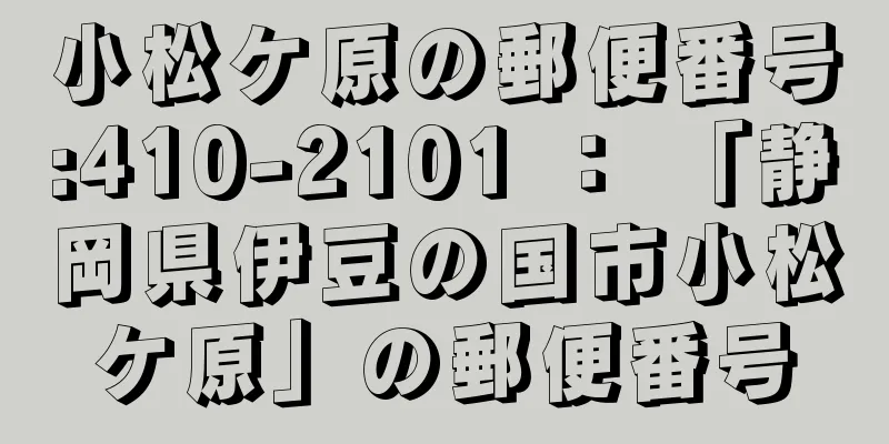 小松ケ原の郵便番号:410-2101 ： 「静岡県伊豆の国市小松ケ原」の郵便番号