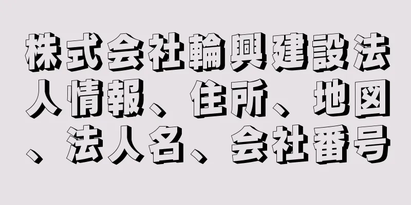 株式会社輪興建設法人情報、住所、地図、法人名、会社番号