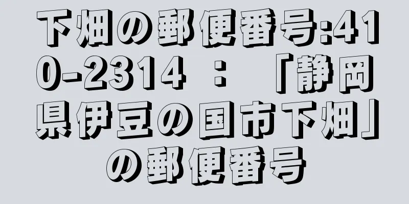 下畑の郵便番号:410-2314 ： 「静岡県伊豆の国市下畑」の郵便番号