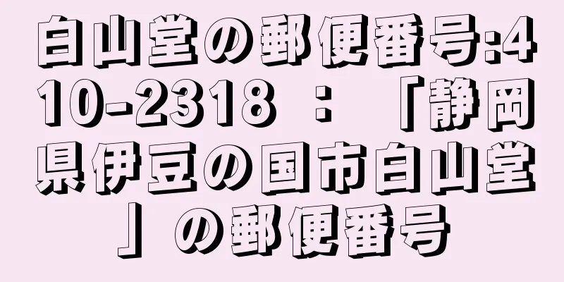 白山堂の郵便番号:410-2318 ： 「静岡県伊豆の国市白山堂」の郵便番号