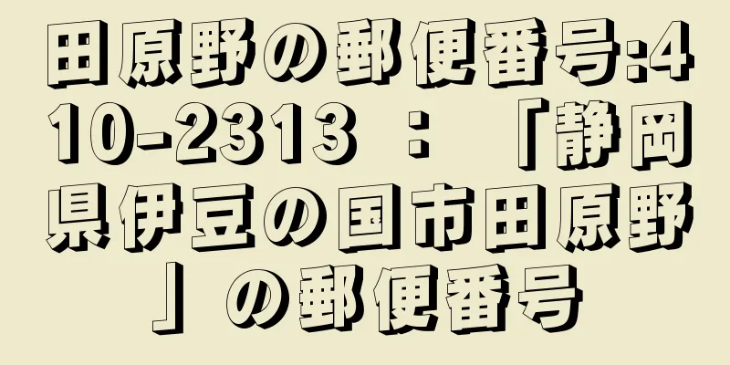 田原野の郵便番号:410-2313 ： 「静岡県伊豆の国市田原野」の郵便番号