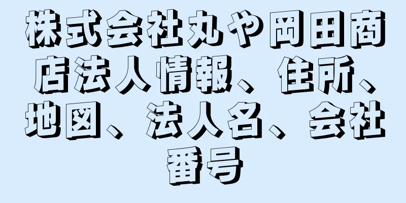 株式会社丸や岡田商店法人情報、住所、地図、法人名、会社番号