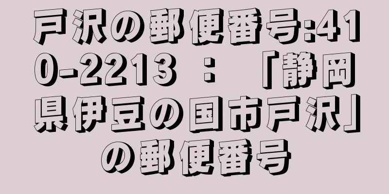 戸沢の郵便番号:410-2213 ： 「静岡県伊豆の国市戸沢」の郵便番号