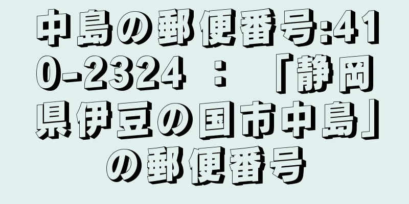 中島の郵便番号:410-2324 ： 「静岡県伊豆の国市中島」の郵便番号