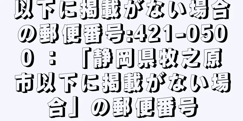 以下に掲載がない場合の郵便番号:421-0500 ： 「静岡県牧之原市以下に掲載がない場合」の郵便番号