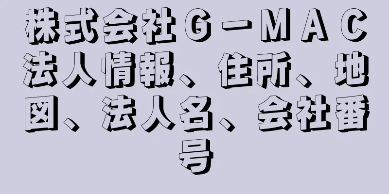 株式会社Ｇ－ＭＡＣ法人情報、住所、地図、法人名、会社番号