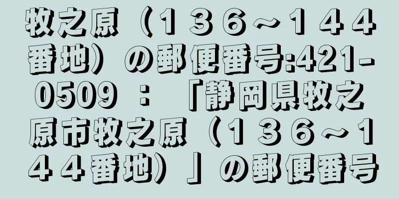 牧之原（１３６〜１４４番地）の郵便番号:421-0509 ： 「静岡県牧之原市牧之原（１３６〜１４４番地）」の郵便番号