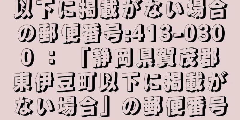 以下に掲載がない場合の郵便番号:413-0300 ： 「静岡県賀茂郡東伊豆町以下に掲載がない場合」の郵便番号