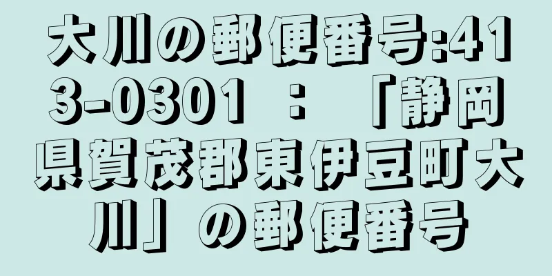 大川の郵便番号:413-0301 ： 「静岡県賀茂郡東伊豆町大川」の郵便番号