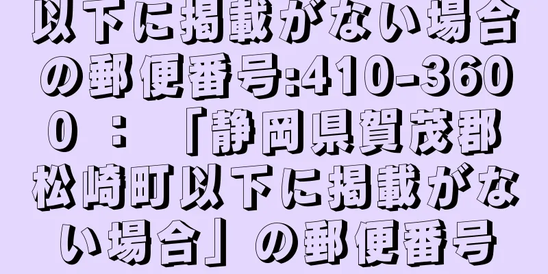 以下に掲載がない場合の郵便番号:410-3600 ： 「静岡県賀茂郡松崎町以下に掲載がない場合」の郵便番号