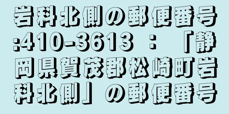 岩科北側の郵便番号:410-3613 ： 「静岡県賀茂郡松崎町岩科北側」の郵便番号