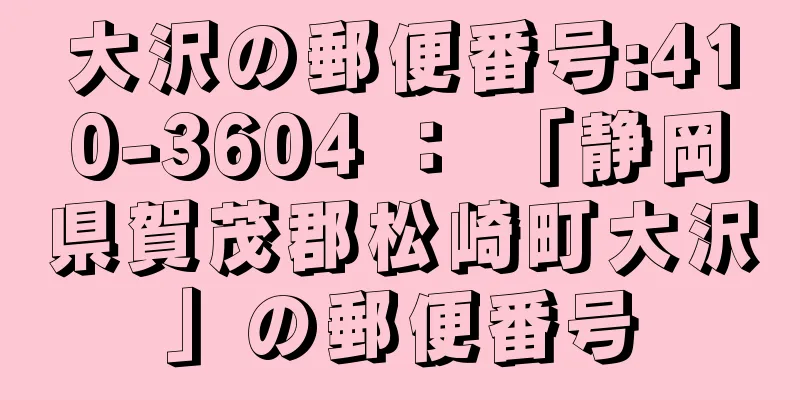 大沢の郵便番号:410-3604 ： 「静岡県賀茂郡松崎町大沢」の郵便番号