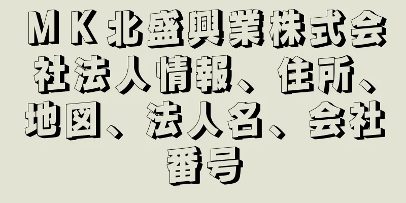 ＭＫ北盛興業株式会社法人情報、住所、地図、法人名、会社番号