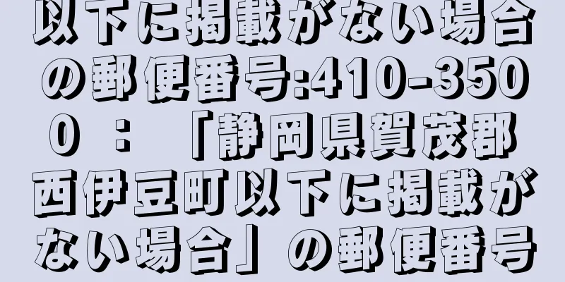 以下に掲載がない場合の郵便番号:410-3500 ： 「静岡県賀茂郡西伊豆町以下に掲載がない場合」の郵便番号