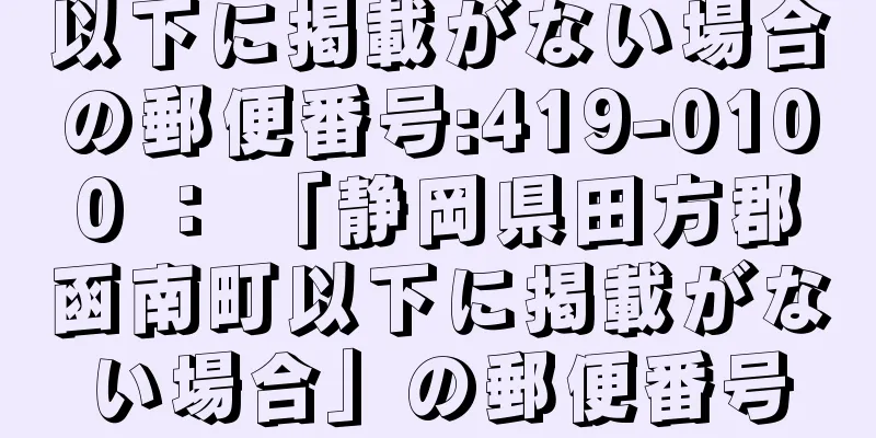 以下に掲載がない場合の郵便番号:419-0100 ： 「静岡県田方郡函南町以下に掲載がない場合」の郵便番号