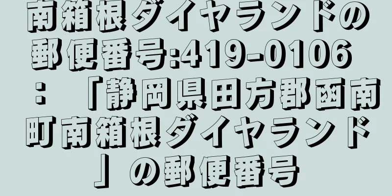 南箱根ダイヤランドの郵便番号:419-0106 ： 「静岡県田方郡函南町南箱根ダイヤランド」の郵便番号