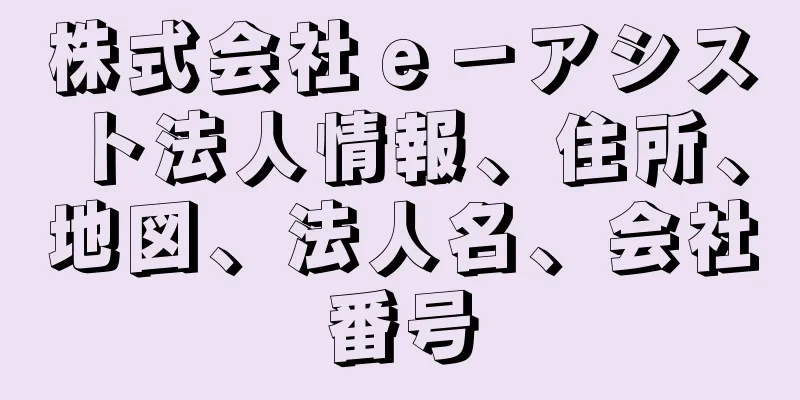 株式会社ｅ－アシスト法人情報、住所、地図、法人名、会社番号