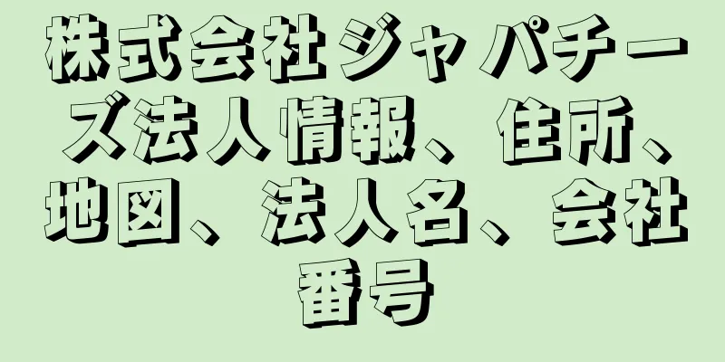 株式会社ジャパチーズ法人情報、住所、地図、法人名、会社番号