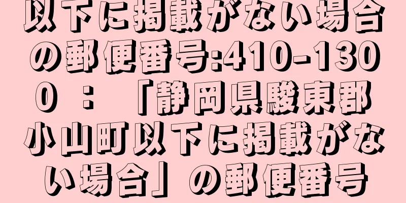 以下に掲載がない場合の郵便番号:410-1300 ： 「静岡県駿東郡小山町以下に掲載がない場合」の郵便番号