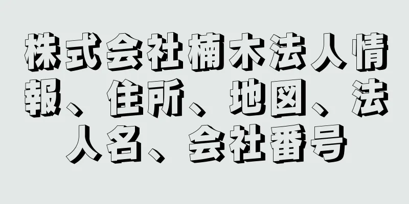 株式会社楠木法人情報、住所、地図、法人名、会社番号